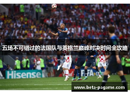 五场不可错过的法国队与英格兰巅峰对决时间全攻略