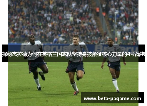 探秘杰拉德为何在英格兰国家队坚持身披象征核心力量的4号战袍