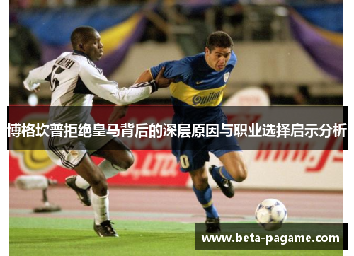 博格坎普拒绝皇马背后的深层原因与职业选择启示分析 博格坎普拒绝皇马背后的深层原因与职业选择启示分析