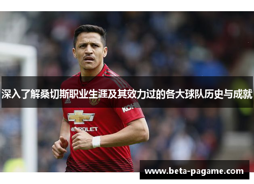 深入了解桑切斯职业生涯及其效力过的各大球队历史与成就