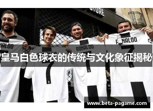 皇马白色球衣的传统与文化象征揭秘 皇马白色球衣的传统与文化象征揭秘