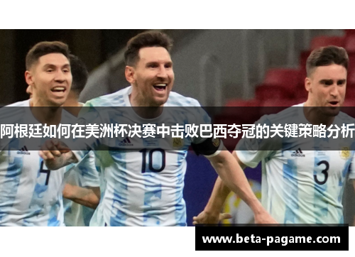 阿根廷如何在美洲杯决赛中击败巴西夺冠的关键策略分析 阿根廷如何在美洲杯决赛中击败巴西夺冠的关键策略分析