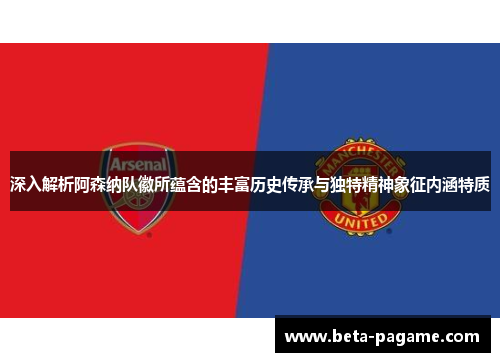 深入解析阿森纳队徽所蕴含的丰富历史传承与独特精神象征内涵特质 深入解析阿森纳队徽所蕴含的丰富历史传承与独特精神象征内涵特质