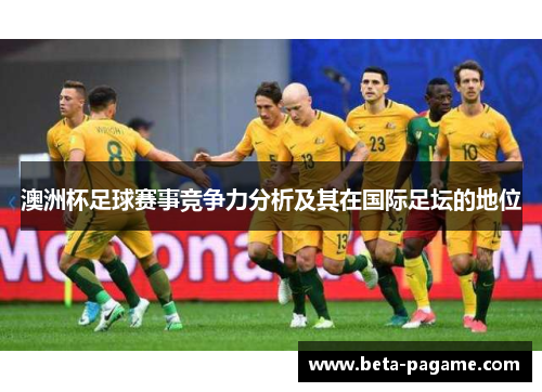 澳洲杯足球赛事竞争力分析及其在国际足坛的地位 澳洲杯足球赛事竞争力分析及其在国际足坛的地位