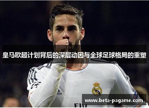 皇马欧超计划背后的深层动因与全球足球格局的重塑 皇马欧超计划背后的深层动因与全球足球格局的重塑