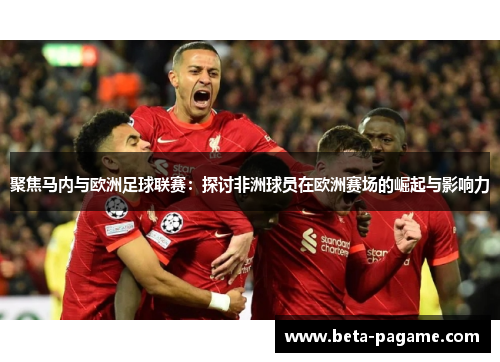 聚焦马内与欧洲足球联赛:探讨非洲球员在欧洲赛场的崛起与影响力 聚焦马内与欧洲足球联赛:探讨非洲球员在欧洲赛场的崛起与影响力