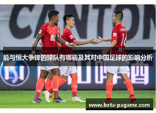 能与恒大争锋的球队有哪些及其对中国足球的影响分析 能与恒大争锋的球队有哪些及其对中国足球的影响分析