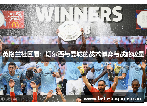 英格兰社区盾:切尔西与曼城的战术博弈与战略较量 英格兰社区盾:切尔西与曼城的战术博弈与战略较量