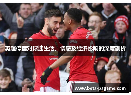 英超停摆对球迷生活、情感及经济影响的深度剖析 英超停摆对球迷生活、情感及经济影响的深度剖析
