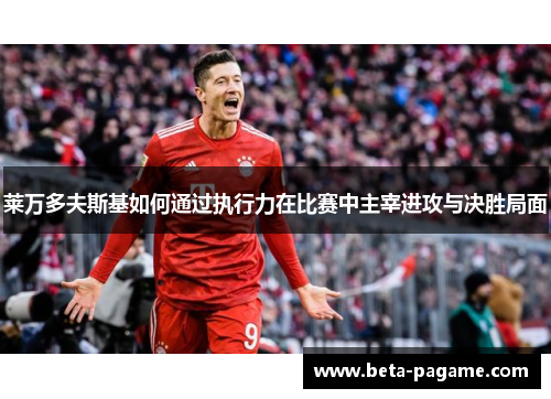 莱万多夫斯基如何通过执行力在比赛中主宰进攻与决胜局面