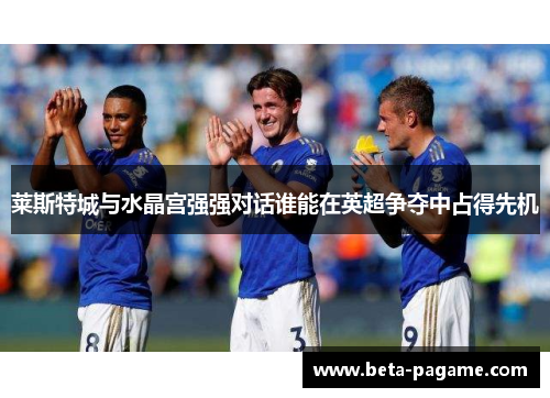 莱斯特城与水晶宫强强对话谁能在英超争夺中占得先机