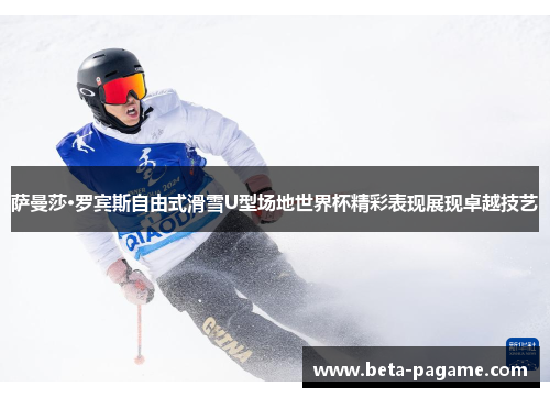 萨曼莎·罗宾斯自由式滑雪U型场地世界杯精彩表现展现卓越技艺