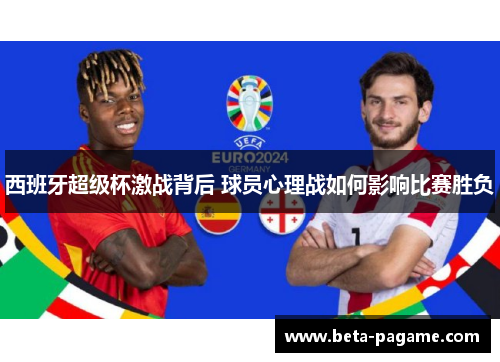 西班牙超级杯激战背后 球员心理战如何影响比赛胜负