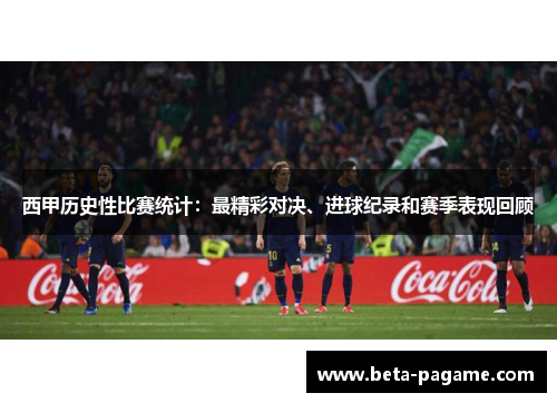 西甲历史性比赛统计:最精彩对决、进球纪录和赛季表现回顾 西甲历史性比赛统计:最精彩对决、进球纪录和赛季表现回顾