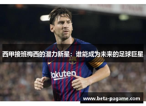 西甲接班梅西的潜力新星：谁能成为未来的足球巨星