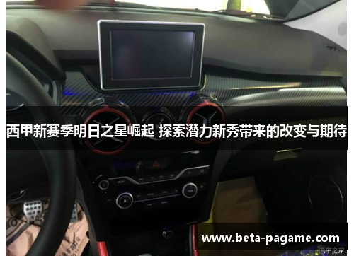 西甲新赛季明日之星崛起 探索潜力新秀带来的改变与期待