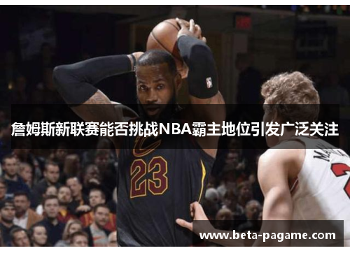 詹姆斯新联赛能否挑战NBA霸主地位引发广泛关注