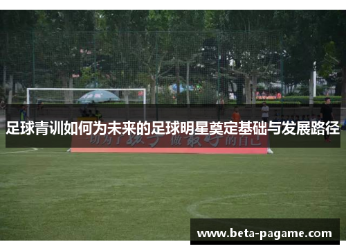 足球青训如何为未来的足球明星奠定基础与发展路径