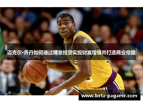 迈克尔·乔丹如何通过精准投资实现财富增值并打造商业帝国