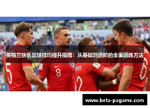 英格兰快乐足球技巧提升指南:从基础到进阶的全面训练方法 英格兰快乐足球技巧提升指南:从基础到进阶的全面训练方法