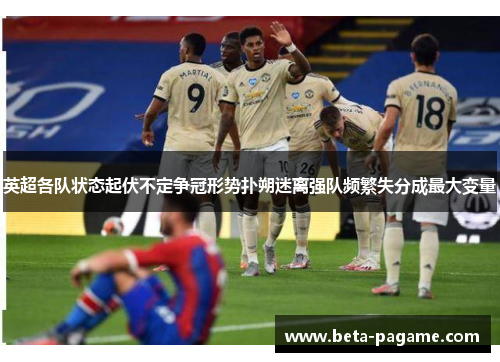 英超各队状态起伏不定争冠形势扑朔迷离强队频繁失分成最大变量
