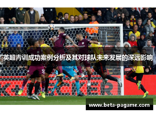 英超青训成功案例分析及其对球队未来发展的深远影响