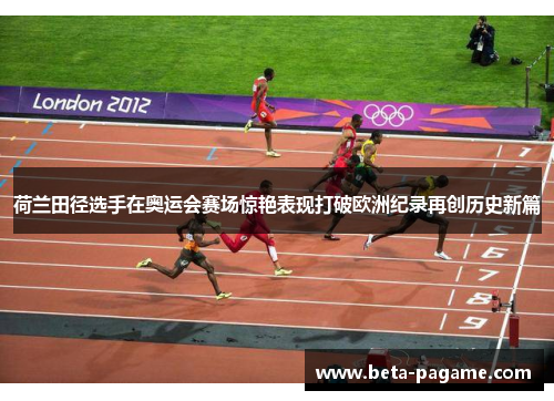荷兰田径选手在奥运会赛场惊艳表现打破欧洲纪录再创历史新篇