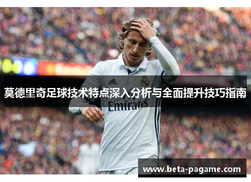 莫德里奇足球技术特点深入分析与全面提升技巧指南