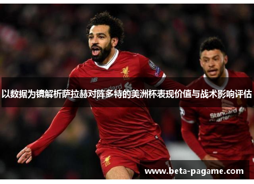 以数据为镜解析萨拉赫对阵多特的美洲杯表现价值与战术影响评估