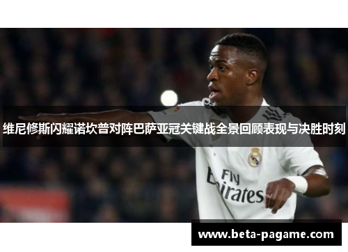 维尼修斯闪耀诺坎普对阵巴萨亚冠关键战全景回顾表现与决胜时刻 维尼修斯闪耀诺坎普对阵巴萨亚冠关键战全景回顾表现与决胜时刻