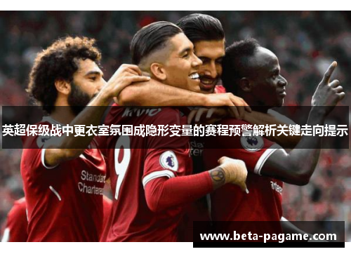 英超保级战中更衣室氛围成隐形变量的赛程预警解析关键走向提示 英超保级战中更衣室氛围成隐形变量的赛程预警解析关键走向提示