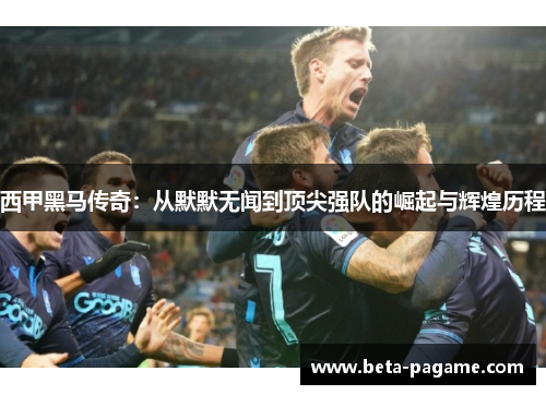 西甲黑马传奇:从默默无闻到顶尖强队的崛起与辉煌历程 西甲黑马传奇:从默默无闻到顶尖强队的崛起与辉煌历程