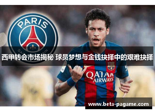 西甲转会市场揭秘 球员梦想与金钱抉择中的艰难抉择 西甲转会市场揭秘 球员梦想与金钱抉择中的艰难抉择