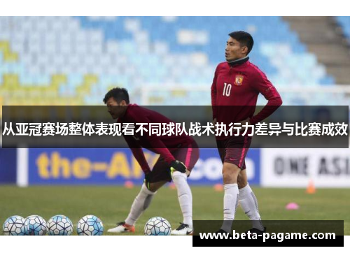 从亚冠赛场整体表现看不同球队战术执行力差异与比赛成效 从亚冠赛场整体表现看不同球队战术执行力差异与比赛成效
