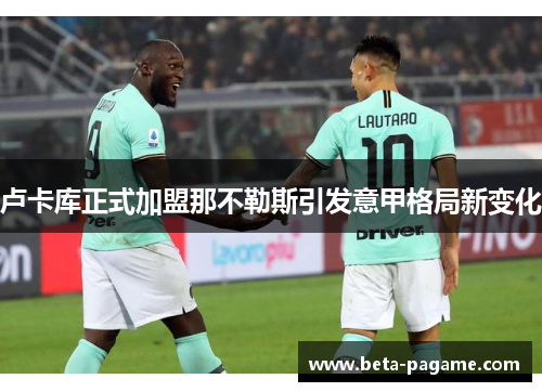 卢卡库正式加盟那不勒斯引发意甲格局新变化