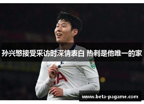 孙兴慜接受采访时深情表白 热刺是他唯一的家