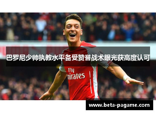 巴罗尼少帅执教水平备受赞誉战术眼光获高度认可 巴罗尼少帅执教水平备受赞誉战术眼光获高度认可