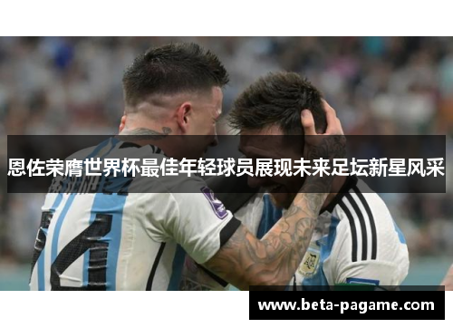 恩佐荣膺世界杯最佳年轻球员展现未来足坛新星风采 恩佐荣膺世界杯最佳年轻球员展现未来足坛新星风采
