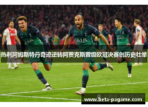 热刺阿姆斯特丹奇迹逆转阿贾克斯晋级欧冠决赛创历史壮举 热刺阿姆斯特丹奇迹逆转阿贾克斯晋级欧冠决赛创历史壮举