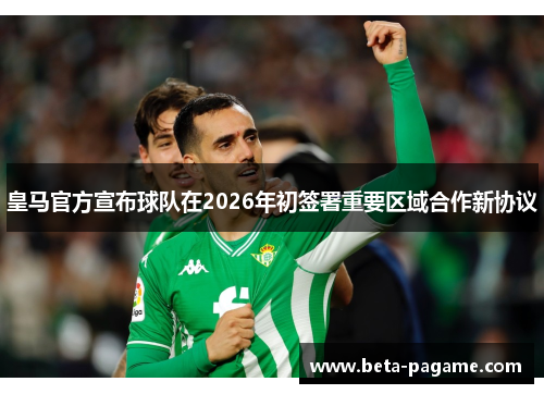 皇马官方宣布球队在2026年初签署重要区域合作新协议 皇马官方宣布球队在2026年初签署重要区域合作新协议