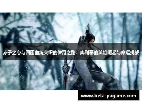 赤子之心与四国血统交织的传奇之路：奥利塞的英雄崛起与命运挑战
