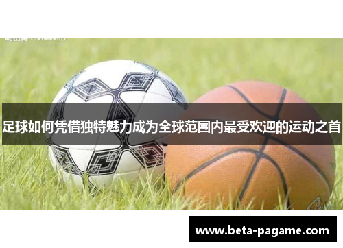 足球如何凭借独特魅力成为全球范围内最受欢迎的运动之首