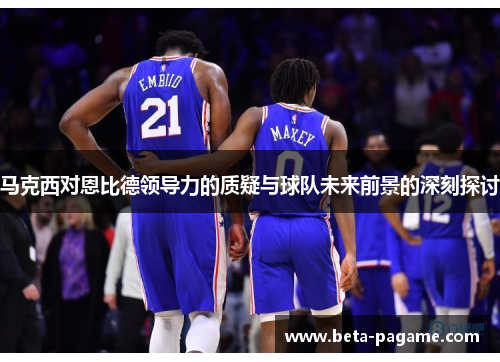 马克西对恩比德领导力的质疑与球队未来前景的深刻探讨 马克西对恩比德领导力的质疑与球队未来前景的深刻探讨