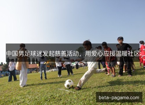 中国男足球迷发起慈善活动，用爱心应援温暖社区