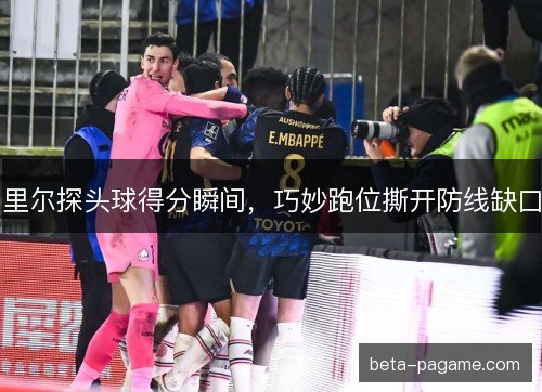 里尔探头球得分瞬间，巧妙跑位撕开防线缺口